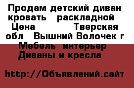 Продам детский диван-кровать , раскладной › Цена ­ 1 000 - Тверская обл., Вышний Волочек г. Мебель, интерьер » Диваны и кресла   